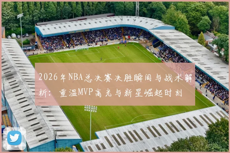 2026年NBA总决赛决胜瞬间与战术解析:重温MVP高光与新星崛起时刻