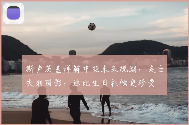 斯卢茨基详解申花未来规划，走出失利阴影，这比生日礼物更珍贵