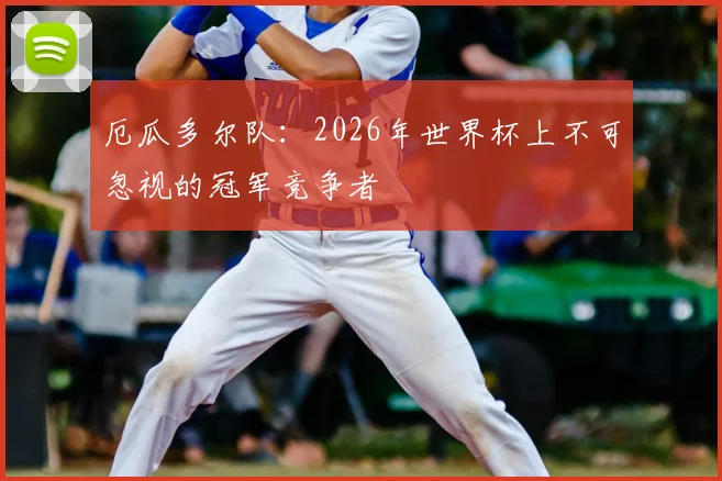 厄瓜多尔队:2026年世界杯上不可忽视的冠军竞争者