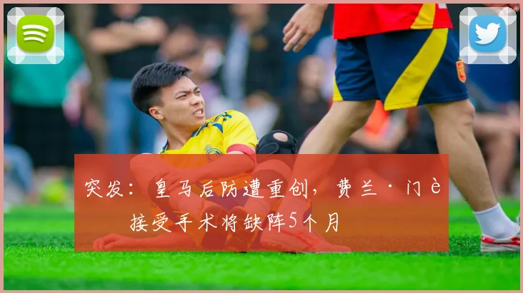 突发:皇马后防遭重创,费兰·门迪接受手术将缺阵5个月
