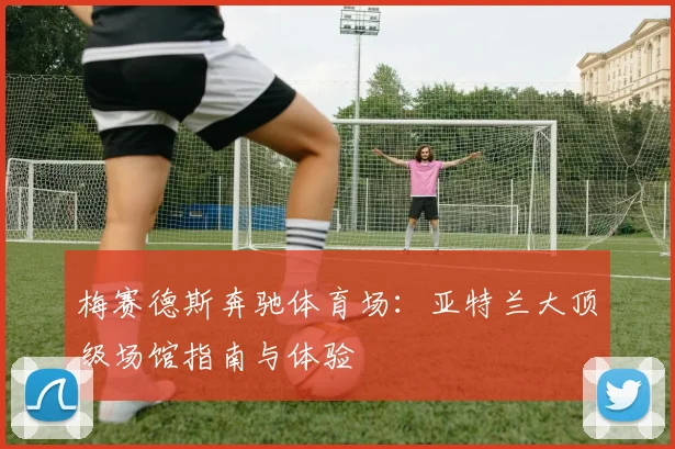 梅赛德斯奔驰体育场：亚特兰大顶级场馆指南与体验