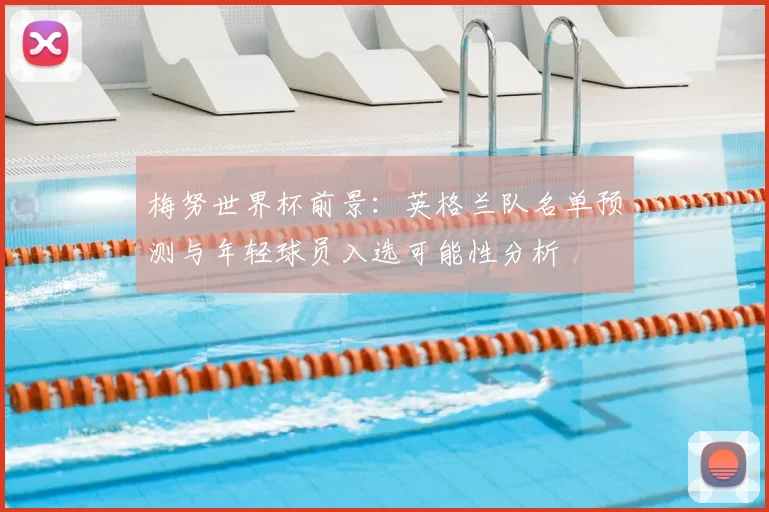 梅努世界杯前景:英格兰队名单预测与年轻球员入选可能性分析