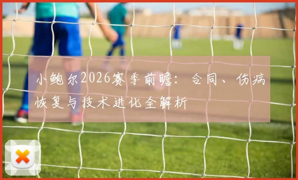 小鲍尔2026赛季前瞻:合同、伤病恢复与技术进化全解析