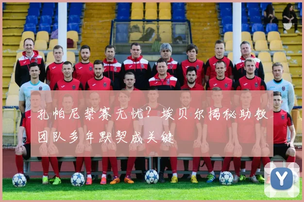 孔帕尼禁赛无忧?埃贝尔揭秘助教团队多年默契成关键