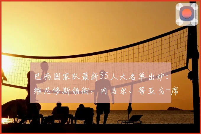 巴西国家队最新55人大名单出炉:维尼修斯领衔,内马尔、蒂亚戈-席尔瓦入选备战世预赛