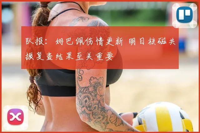 队报:姆巴佩伤情更新 明日核磁共振复查结果至关重要