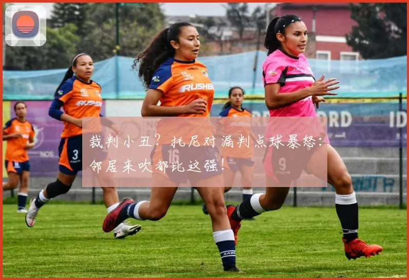 裁判小丑?托尼对漏判点球暴怒:邻居来吹都比这强!