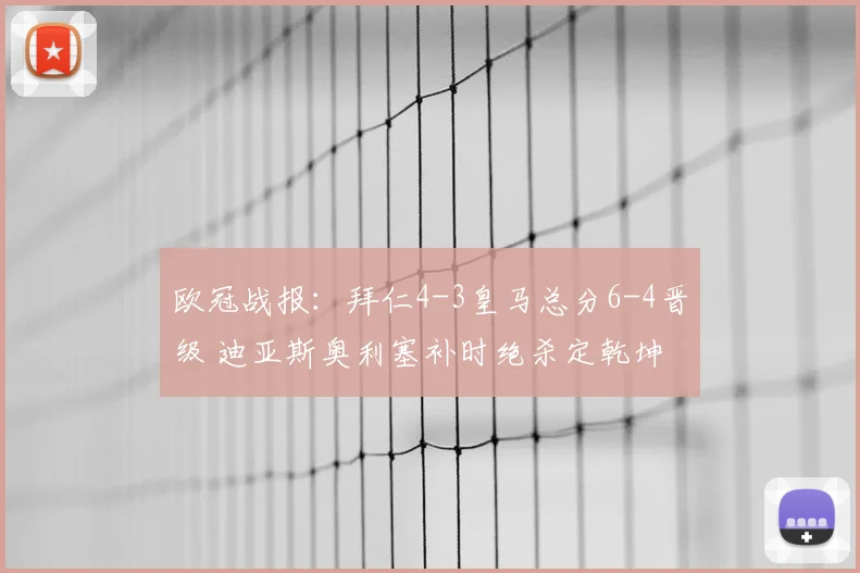 欧冠战报:拜仁4-3皇马总分6-4晋级 迪亚斯奥利塞补时绝杀定乾坤