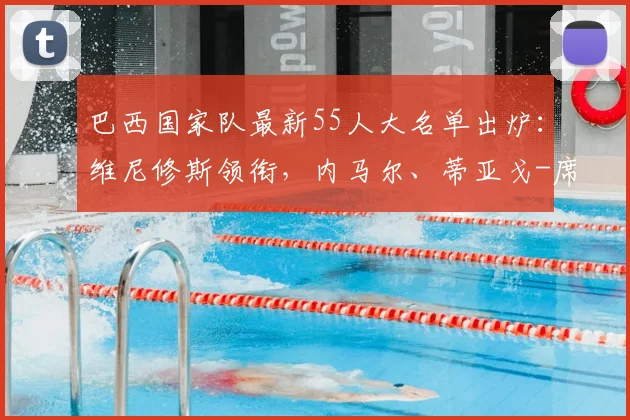 巴西国家队最新55人大名单出炉:维尼修斯领衔,内马尔、蒂亚戈-席尔瓦入选备战世预赛