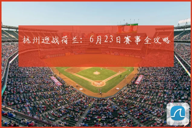杭州迎战荷兰：6月23日赛事全攻略