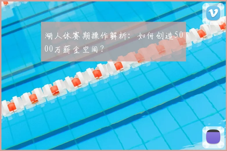 湖人休赛期操作解析：如何创造5000万薪金空间？
