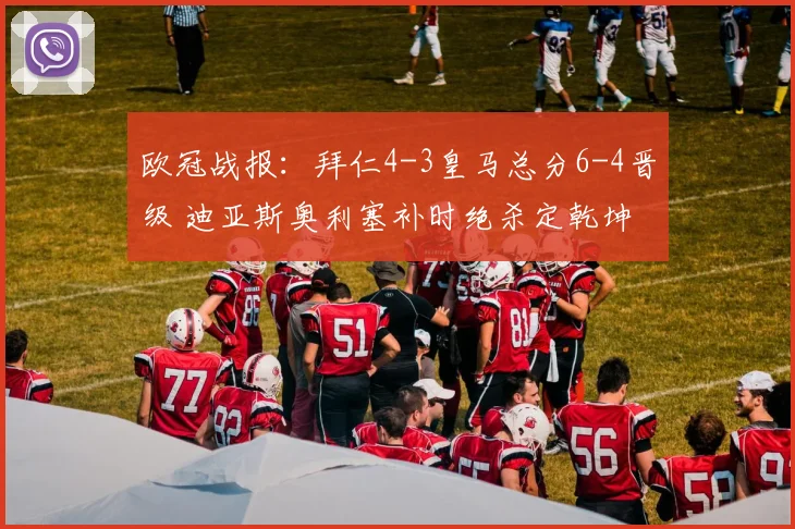 欧冠战报:拜仁4-3皇马总分6-4晋级 迪亚斯奥利塞补时绝杀定乾坤