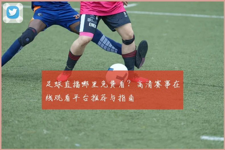 足球直播哪里免费看?高清赛事在线观看平台推荐与指南