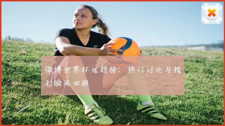 微博世界杯话题榜:热门讨论与精彩瞬间回顾