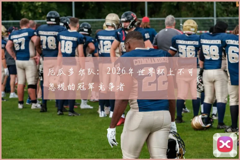 厄瓜多尔队:2026年世界杯上不可忽视的冠军竞争者