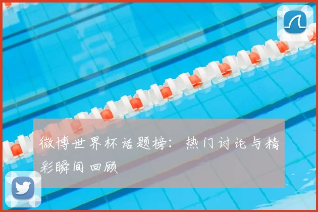 微博世界杯话题榜:热门讨论与精彩瞬间回顾