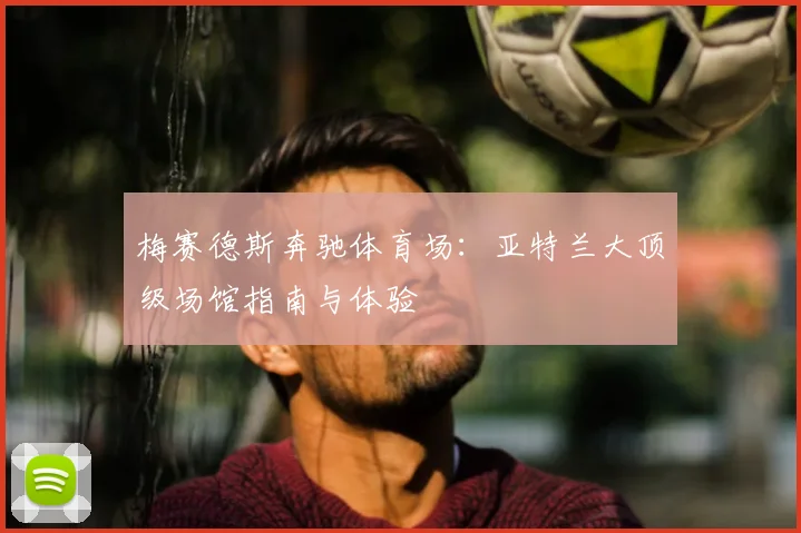 梅赛德斯奔驰体育场:亚特兰大顶级场馆指南与体验