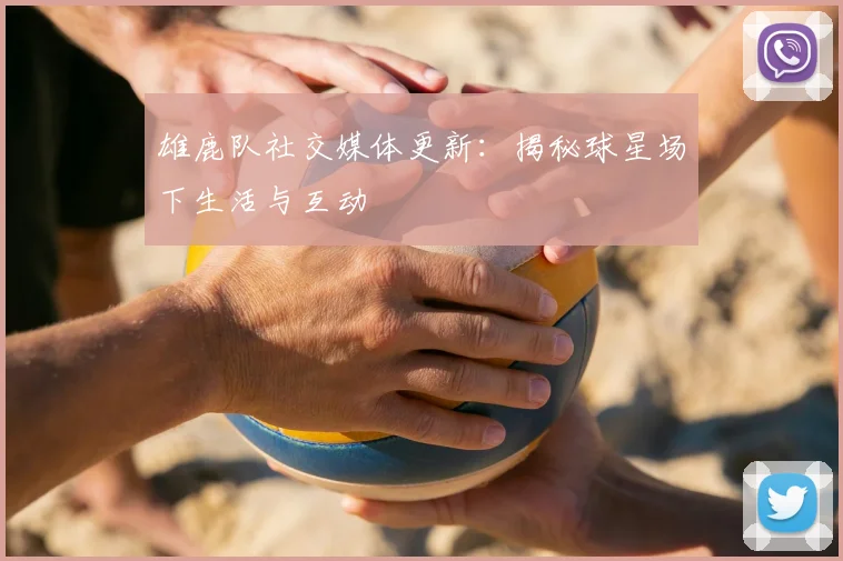 雄鹿队社交媒体更新:揭秘球星场下生活与互动