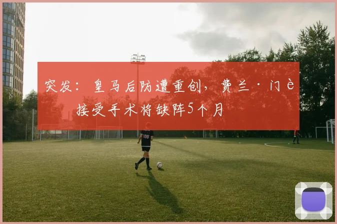 突发：皇马后防遭重创，费兰·门迪接受手术将缺阵5个月